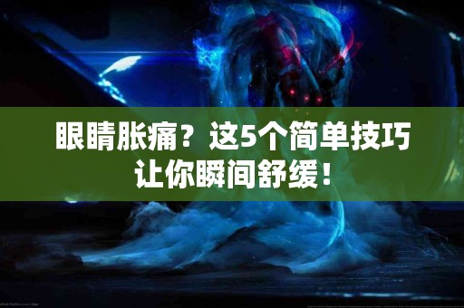 眼睛胀痛？这5个简单技巧让你瞬间舒缓！