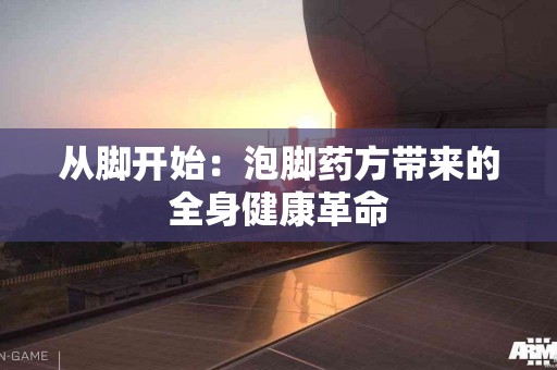 从脚开始：泡脚药方带来的全身健康革命