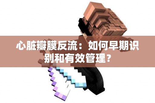 心脏瓣膜反流：如何早期识别和有效管理？