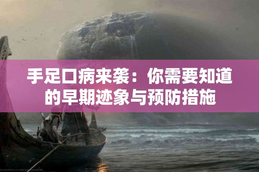 手足口病来袭：你需要知道的早期迹象与预防措施