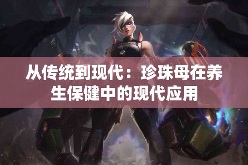 从传统到现代：珍珠母在养生保健中的现代应用