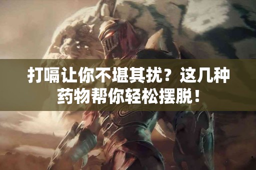 打嗝让你不堪其扰？这几种药物帮你轻松摆脱！