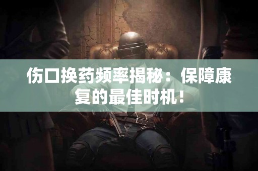 伤口换药频率揭秘：保障康复的最佳时机！