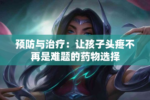 预防与治疗：让孩子头疼不再是难题的药物选择