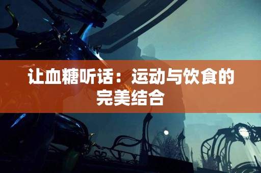 让血糖听话：运动与饮食的完美结合