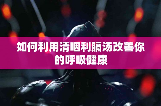 如何利用清咽利膈汤改善你的呼吸健康