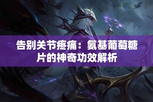 告别关节疼痛：氨基葡萄糖片的神奇功效解析