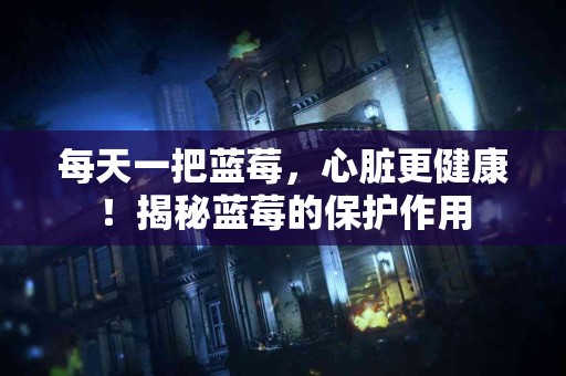 每天一把蓝莓，心脏更健康！揭秘蓝莓的保护作用