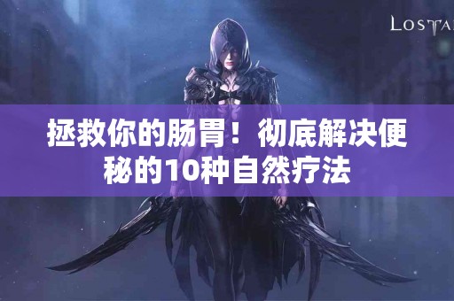 拯救你的肠胃！彻底解决便秘的10种自然疗法