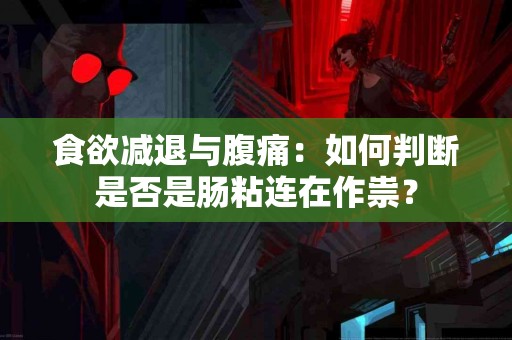 食欲减退与腹痛：如何判断是否是肠粘连在作祟？
