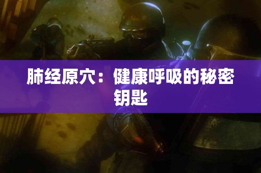 肺经原穴：健康呼吸的秘密钥匙