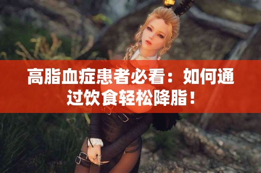 高脂血症患者必看：如何通过饮食轻松降脂！