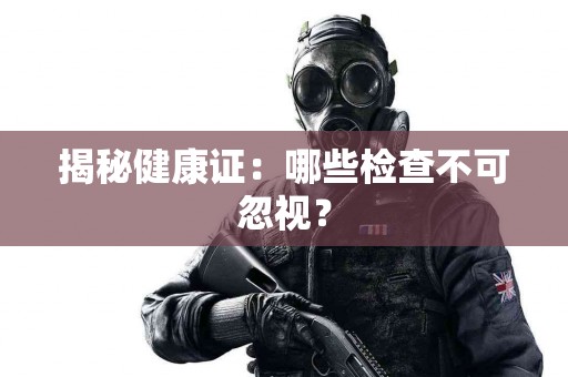揭秘健康证：哪些检查不可忽视？