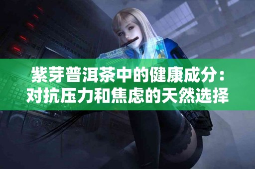 紫芽普洱茶中的健康成分：对抗压力和焦虑的天然选择