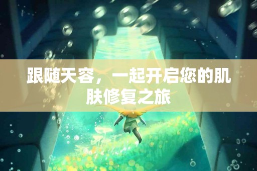 跟随天容，一起开启您的肌肤修复之旅