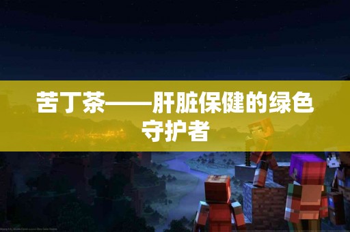 苦丁茶——肝脏保健的绿色守护者