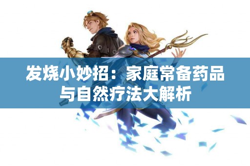 发烧小妙招：家庭常备药品与自然疗法大解析