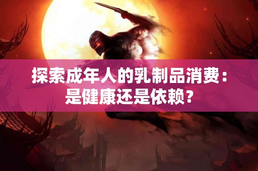 探索成年人的乳制品消费：是健康还是依赖？