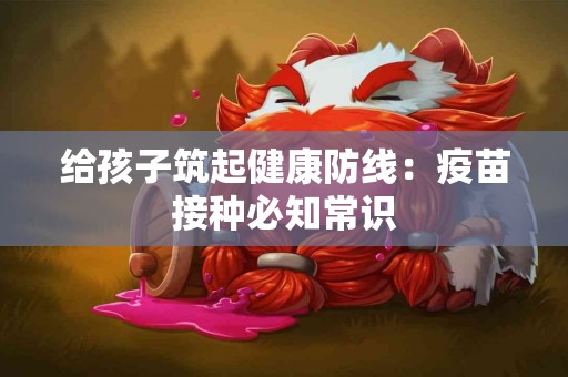 给孩子筑起健康防线：疫苗接种必知常识