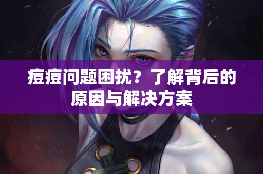 痘痘问题困扰？了解背后的原因与解决方案