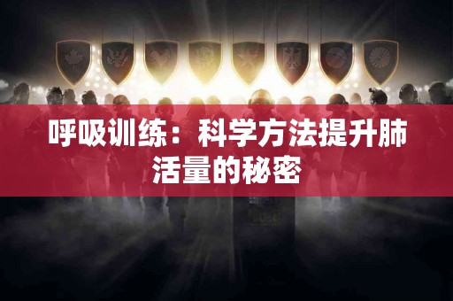 呼吸训练：科学方法提升肺活量的秘密