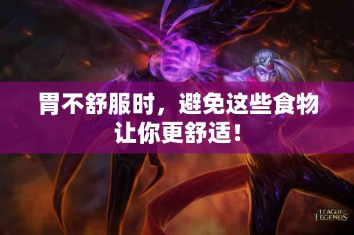 胃不舒服时，避免这些食物让你更舒适！