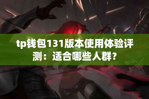 tp钱包131版本使用体验评测：适合哪些人群？