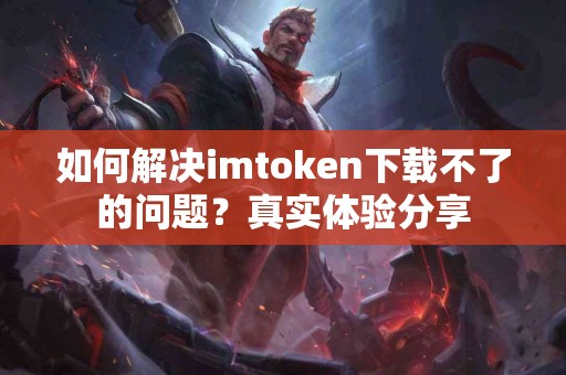 如何解决imtoken下载不了的问题？真实体验分享