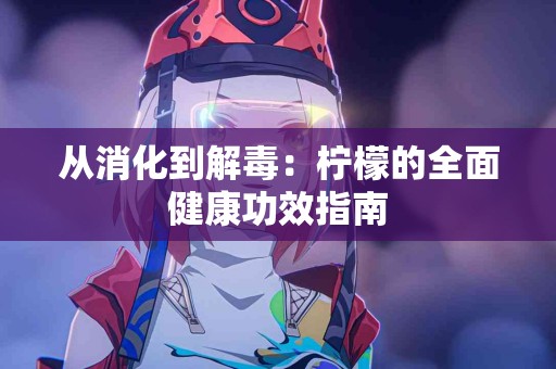 从消化到解毒：柠檬的全面健康功效指南