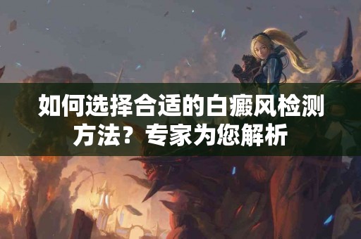 如何选择合适的白癜风检测方法？专家为您解析