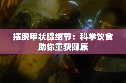 摆脱甲状腺结节：科学饮食助你重获健康