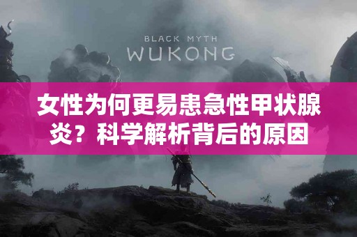 女性为何更易患急性甲状腺炎？科学解析背后的原因