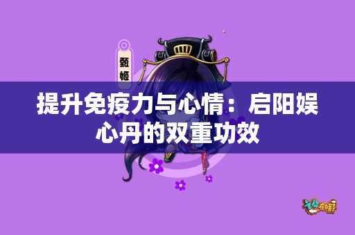 提升免疫力与心情：启阳娱心丹的双重功效
