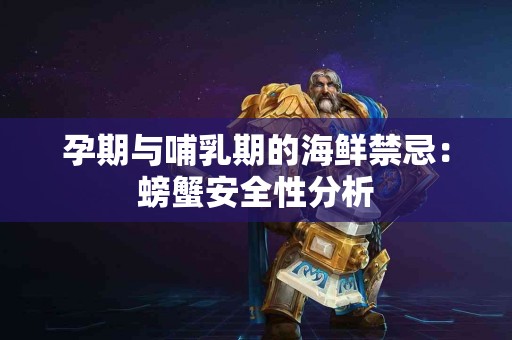 孕期与哺乳期的海鲜禁忌：螃蟹安全性分析