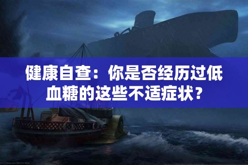 健康自查：你是否经历过低血糖的这些不适症状？