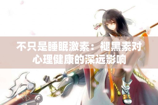 不只是睡眠激素：褪黑素对心理健康的深远影响