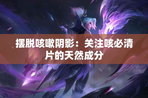 摆脱咳嗽阴影：关注咳必清片的天然成分