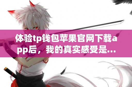 体验tp钱包苹果官网下载app后，我的真实感受是…