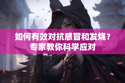 如何有效对抗感冒和发烧？专家教你科学应对