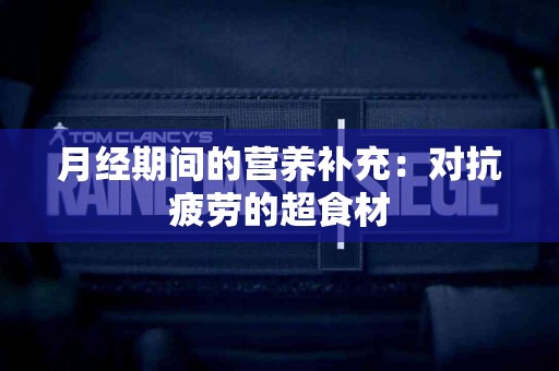 月经期间的营养补充：对抗疲劳的超食材
