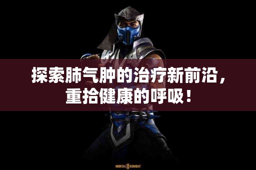探索肺气肿的治疗新前沿，重拾健康的呼吸！