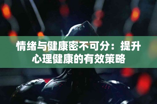 情绪与健康密不可分：提升心理健康的有效策略