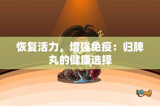 恢复活力，增强免疫：归脾丸的健康选择