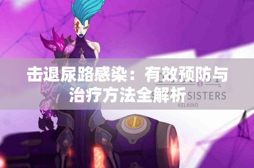 击退尿路感染：有效预防与治疗方法全解析