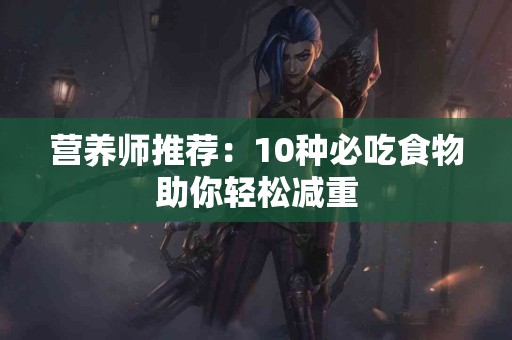 营养师推荐：10种必吃食物助你轻松减重