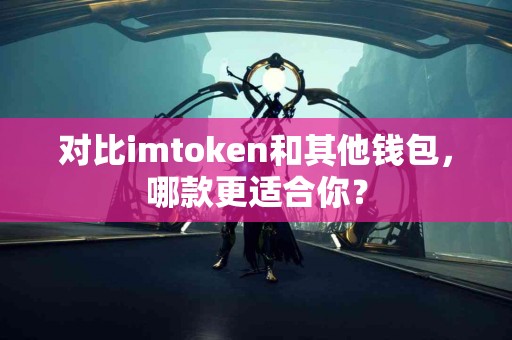 对比imtoken和其他钱包，哪款更适合你？