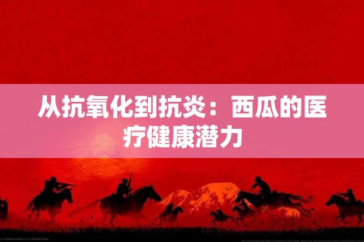 从抗氧化到抗炎：西瓜的医疗健康潜力