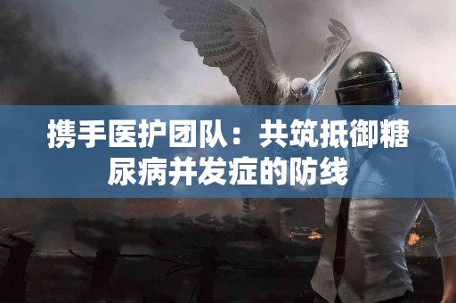 携手医护团队：共筑抵御糖尿病并发症的防线