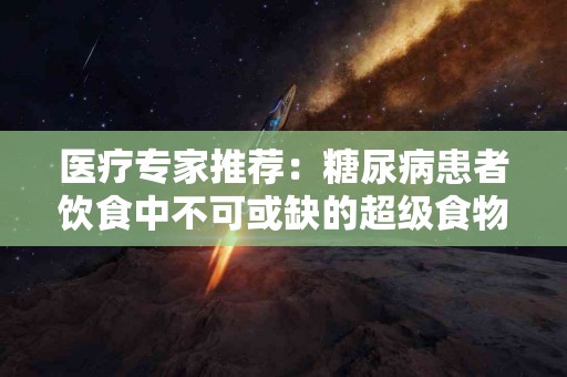 医疗专家推荐：糖尿病患者饮食中不可或缺的超级食物