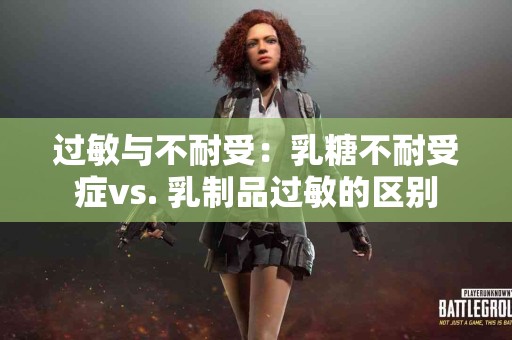 过敏与不耐受：乳糖不耐受症vs. 乳制品过敏的区别
